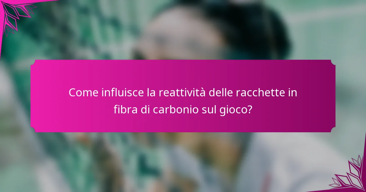 Come influisce la reattività delle racchette in fibra di carbonio sul gioco?