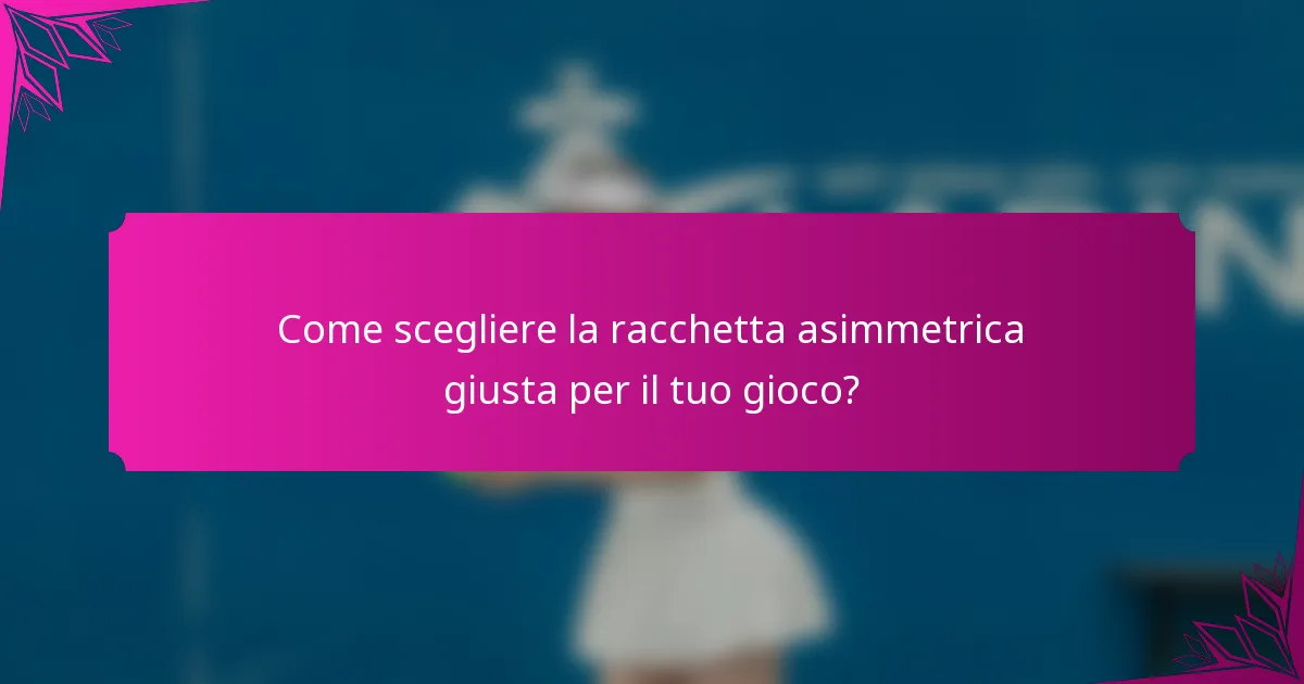 Come scegliere la racchetta asimmetrica giusta per il tuo gioco?