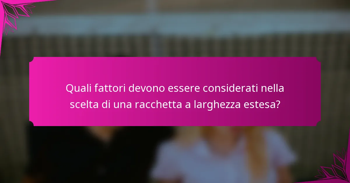 Quali fattori devono essere considerati nella scelta di una racchetta a larghezza estesa?