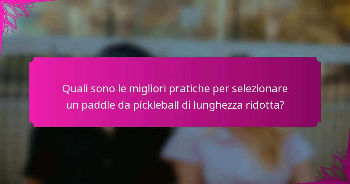 Quali sono le migliori pratiche per selezionare un paddle da pickleball di lunghezza ridotta?
