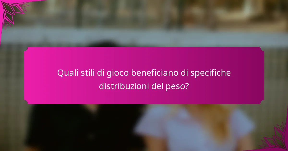 Quali stili di gioco beneficiano di specifiche distribuzioni del peso?