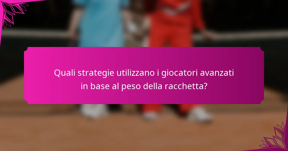 Quali strategie utilizzano i giocatori avanzati in base al peso della racchetta?